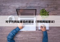 對學院網(wǎng)站建設的建議（學校網(wǎng)站建議）