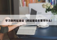學(xué)習做網(wǎng)站建設(shè)（網(wǎng)站建設(shè)主要學(xué)什么）