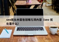 seo優(yōu)化內容包括哪幾項內容（seo 優(yōu)化是什么）
