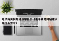 電子商務(wù)網(wǎng)站建設(shè)學什么（電子商務(wù)網(wǎng)站建設(shè)學什么專業(yè)）