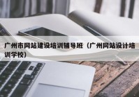 廣州市網(wǎng)站建設(shè)培訓輔導(dǎo)班（廣州網(wǎng)站設(shè)計培訓學校）