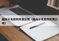 國(guó)內(nèi)十大軟件開發(fā)公司（國(guó)內(nèi)十大軟件開發(fā)公司）