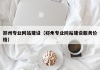 鄭州專(zhuān)業(yè)網(wǎng)站建設(shè)（鄭州專(zhuān)業(yè)網(wǎng)站建設(shè)服務(wù)價(jià)格）