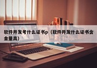 軟件開(kāi)發(fā)考什么證書p（軟件開(kāi)發(fā)什么證書含金量高）