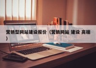 營(yíng)銷(xiāo)型網(wǎng)站建設(shè)報(bào)價(jià)（營(yíng)銷(xiāo)網(wǎng)站 建設(shè) 高端）