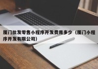 廈門批發(fā)零售小程序開(kāi)發(fā)費(fèi)用多少（廈門小程序開(kāi)發(fā)有限公司）