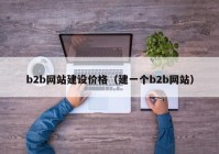 b2b網(wǎng)站建設價格（建一個b2b網(wǎng)站）
