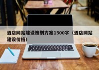 酒店網(wǎng)站建設策劃方案1500字（酒店網(wǎng)站建設價格）