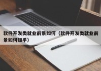 軟件開(kāi)發(fā)類就業(yè)前景如何（軟件開(kāi)發(fā)類就業(yè)前景如何知乎）
