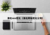淮北seo優(yōu)化（淮北網站優(yōu)化公司）