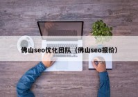 佛山seo優(yōu)化團(tuán)隊（佛山seo報價）