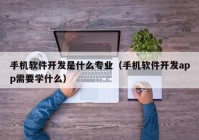 手機(jī)軟件開(kāi)發(fā)是什么專(zhuān)業(yè)（手機(jī)軟件開(kāi)發(fā)app需要學(xué)什么）