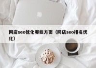網店seo優(yōu)化哪些方面（網店seo排名優(yōu)化）