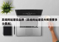 高端網站建設品牌（高端網站建設大概需要多少費用）