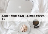 小程序開(kāi)發(fā)價(jià)格怎么樣（小程序開(kāi)發(fā)多少錢(qián)一個(gè)）