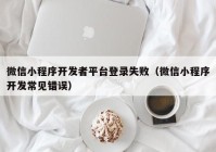 微信小程序開發(fā)者平臺登錄失?。ㄎ⑿判〕绦蜷_發(fā)常見錯誤）