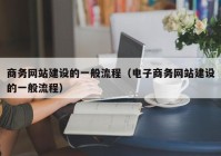 商務網(wǎng)站建設的一般流程（電子商務網(wǎng)站建設的一般流程）