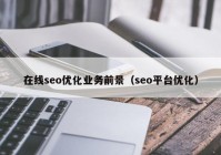在線seo優(yōu)化業(yè)務前景（seo平臺優(yōu)化）