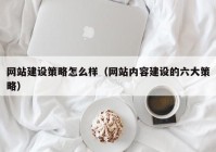 網(wǎng)站建設策略怎么樣（網(wǎng)站內容建設的六大策略）