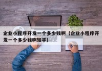 企業(yè)小程序開發(fā)一個多少錢?。ㄆ髽I(yè)小程序開發(fā)一個多少錢啊知乎）