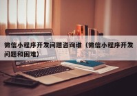 微信小程序開發(fā)問題咨詢誰(shuí)（微信小程序開發(fā)問題和困難）